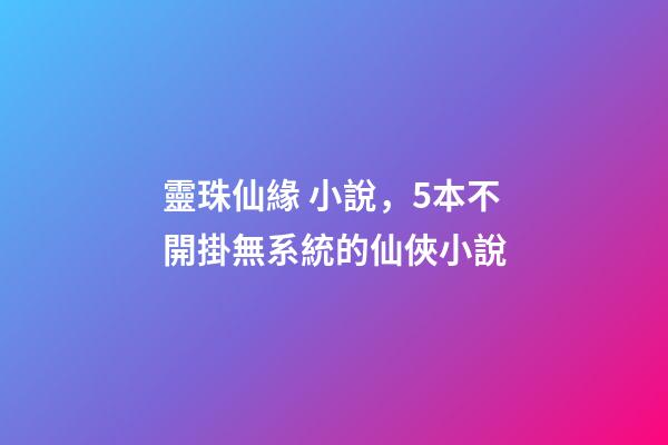 靈珠仙緣 小說，5本不開掛無系統的仙俠小說-第1張-觀點-玄機派